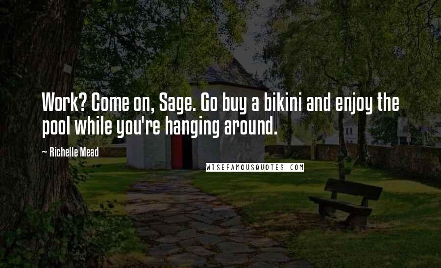 Richelle Mead Quotes: Work? Come on, Sage. Go buy a bikini and enjoy the pool while you're hanging around.