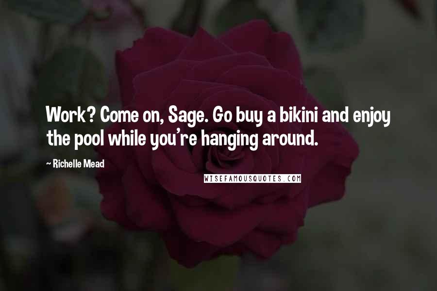 Richelle Mead Quotes: Work? Come on, Sage. Go buy a bikini and enjoy the pool while you're hanging around.