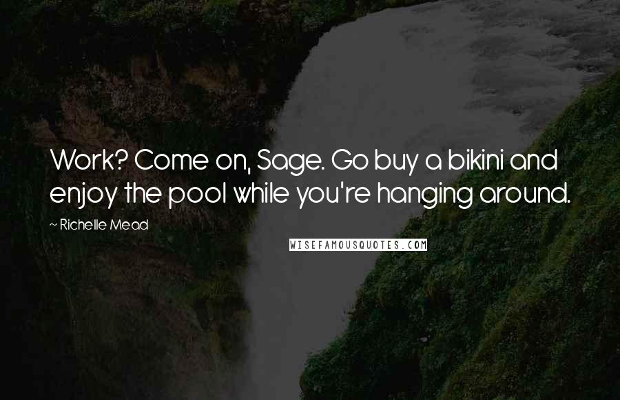 Richelle Mead Quotes: Work? Come on, Sage. Go buy a bikini and enjoy the pool while you're hanging around.