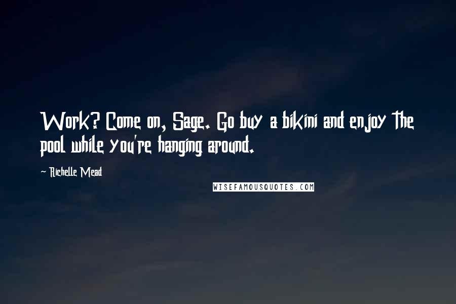 Richelle Mead Quotes: Work? Come on, Sage. Go buy a bikini and enjoy the pool while you're hanging around.