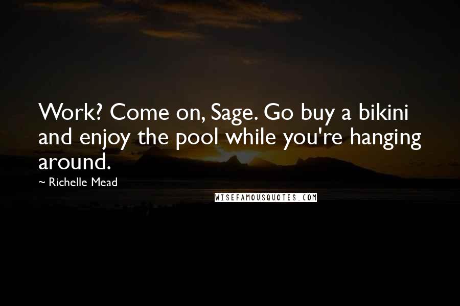 Richelle Mead Quotes: Work? Come on, Sage. Go buy a bikini and enjoy the pool while you're hanging around.