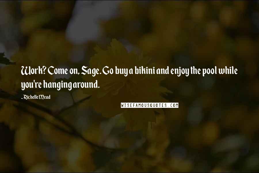 Richelle Mead Quotes: Work? Come on, Sage. Go buy a bikini and enjoy the pool while you're hanging around.