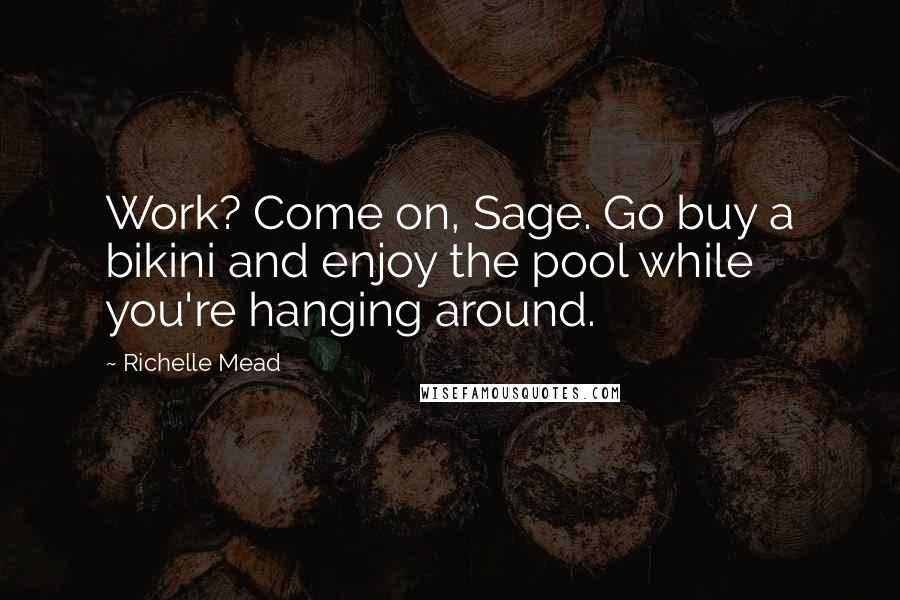 Richelle Mead Quotes: Work? Come on, Sage. Go buy a bikini and enjoy the pool while you're hanging around.