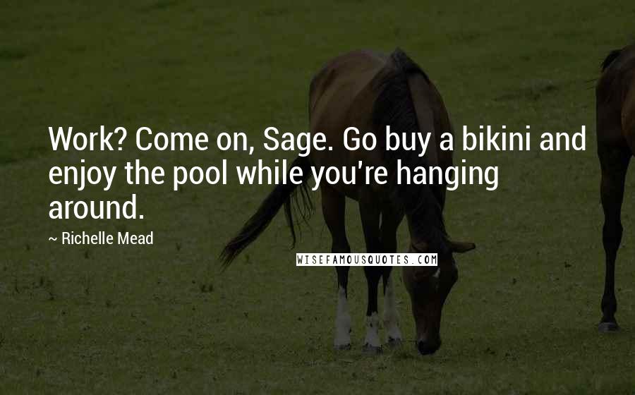 Richelle Mead Quotes: Work? Come on, Sage. Go buy a bikini and enjoy the pool while you're hanging around.