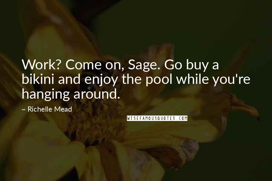 Richelle Mead Quotes: Work? Come on, Sage. Go buy a bikini and enjoy the pool while you're hanging around.