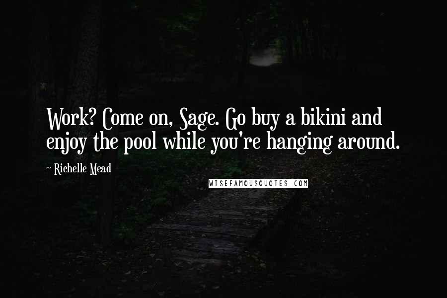 Richelle Mead Quotes: Work? Come on, Sage. Go buy a bikini and enjoy the pool while you're hanging around.