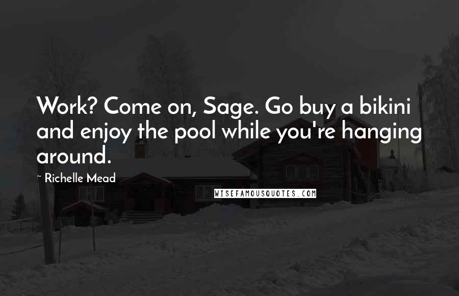 Richelle Mead Quotes: Work? Come on, Sage. Go buy a bikini and enjoy the pool while you're hanging around.