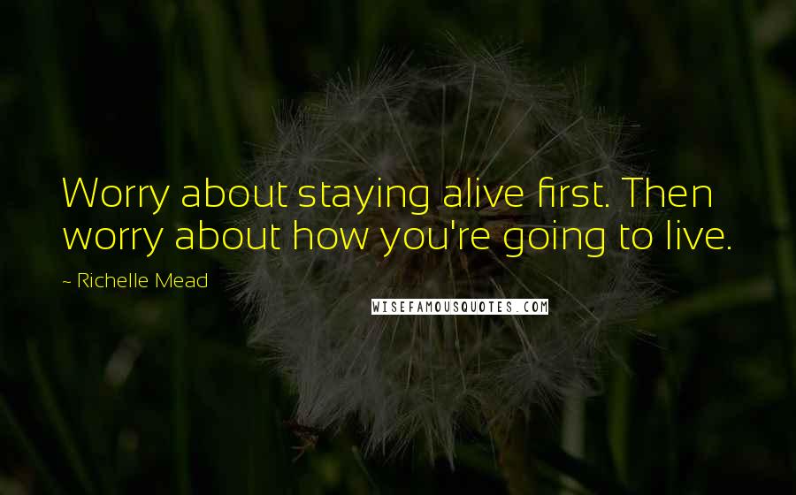 Richelle Mead Quotes: Worry about staying alive first. Then worry about how you're going to live.