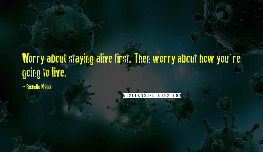 Richelle Mead Quotes: Worry about staying alive first. Then worry about how you're going to live.