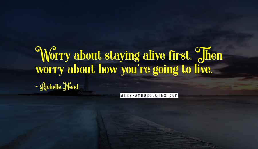 Richelle Mead Quotes: Worry about staying alive first. Then worry about how you're going to live.