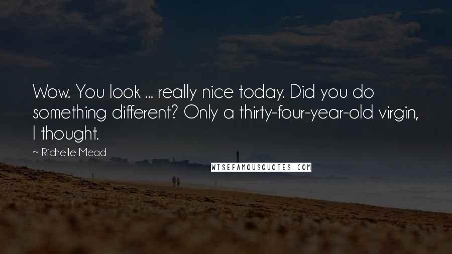 Richelle Mead Quotes: Wow. You look ... really nice today. Did you do something different? Only a thirty-four-year-old virgin, I thought.