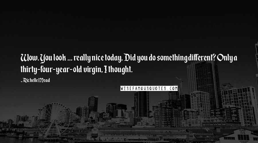 Richelle Mead Quotes: Wow. You look ... really nice today. Did you do something different? Only a thirty-four-year-old virgin, I thought.