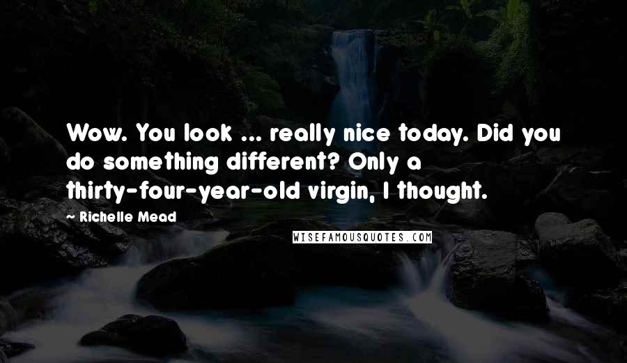 Richelle Mead Quotes: Wow. You look ... really nice today. Did you do something different? Only a thirty-four-year-old virgin, I thought.