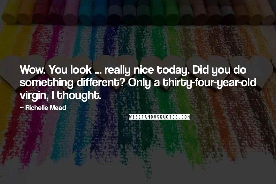 Richelle Mead Quotes: Wow. You look ... really nice today. Did you do something different? Only a thirty-four-year-old virgin, I thought.