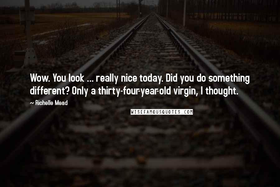 Richelle Mead Quotes: Wow. You look ... really nice today. Did you do something different? Only a thirty-four-year-old virgin, I thought.