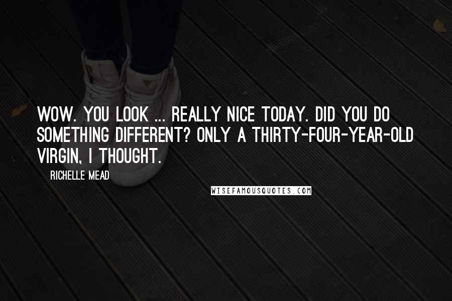 Richelle Mead Quotes: Wow. You look ... really nice today. Did you do something different? Only a thirty-four-year-old virgin, I thought.