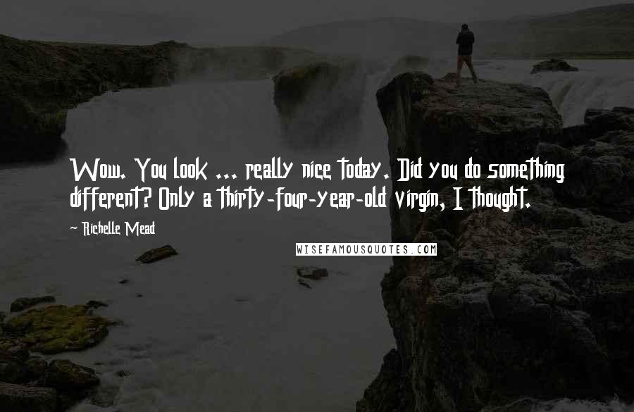 Richelle Mead Quotes: Wow. You look ... really nice today. Did you do something different? Only a thirty-four-year-old virgin, I thought.