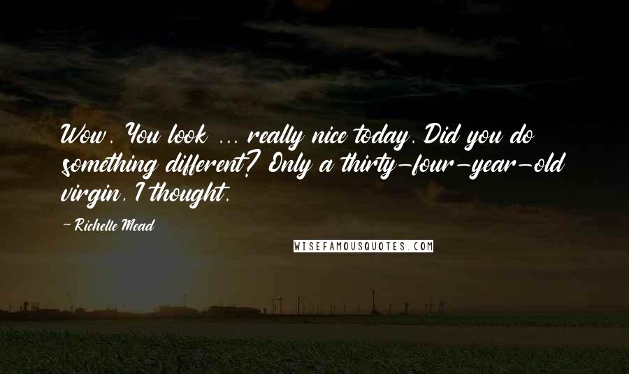 Richelle Mead Quotes: Wow. You look ... really nice today. Did you do something different? Only a thirty-four-year-old virgin, I thought.