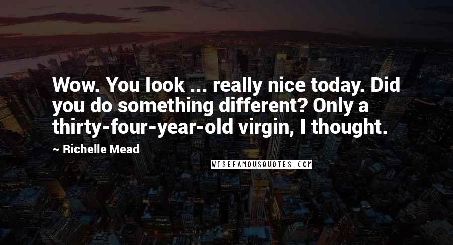Richelle Mead Quotes: Wow. You look ... really nice today. Did you do something different? Only a thirty-four-year-old virgin, I thought.