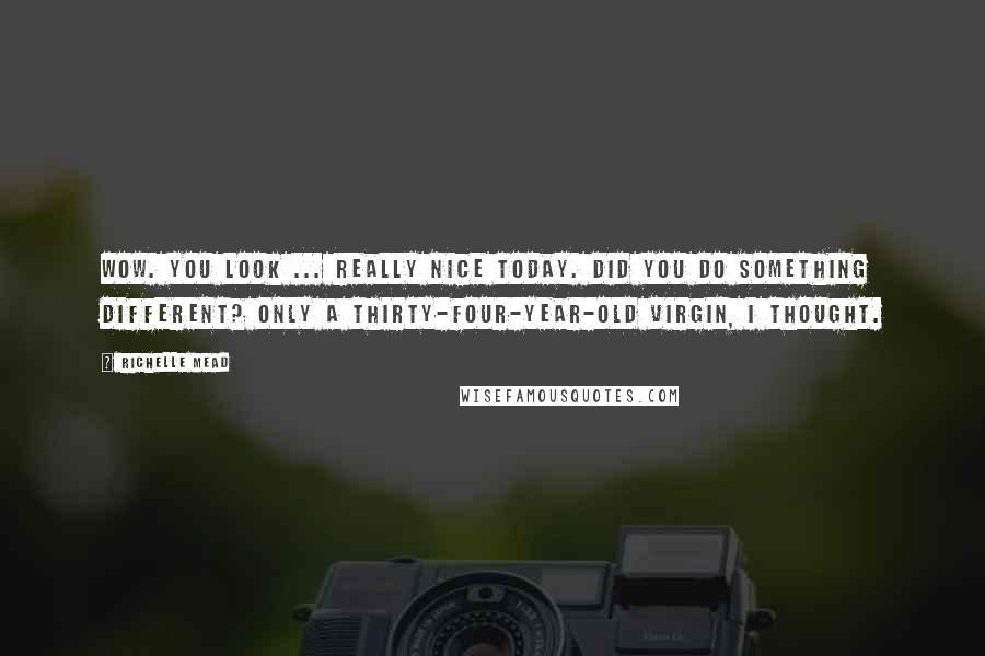 Richelle Mead Quotes: Wow. You look ... really nice today. Did you do something different? Only a thirty-four-year-old virgin, I thought.