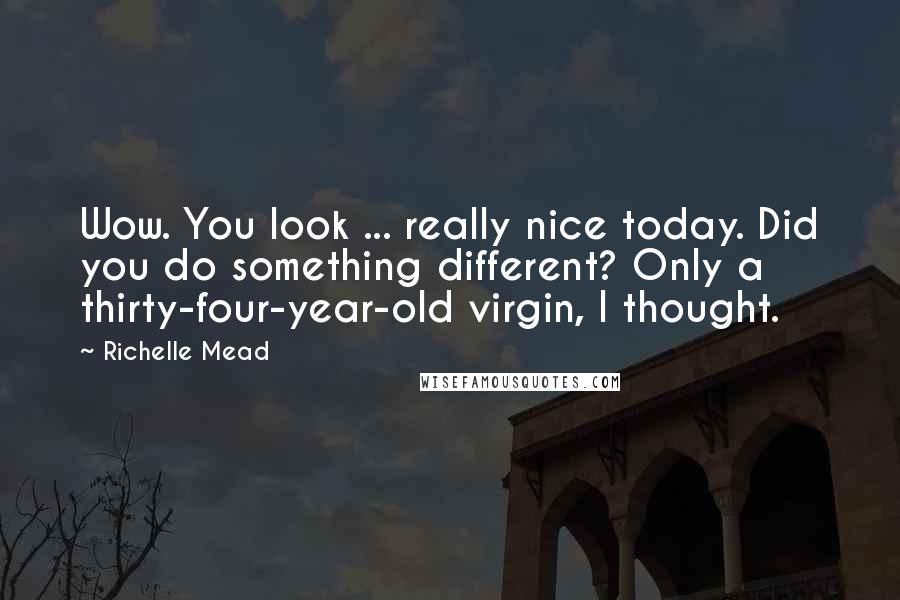 Richelle Mead Quotes: Wow. You look ... really nice today. Did you do something different? Only a thirty-four-year-old virgin, I thought.