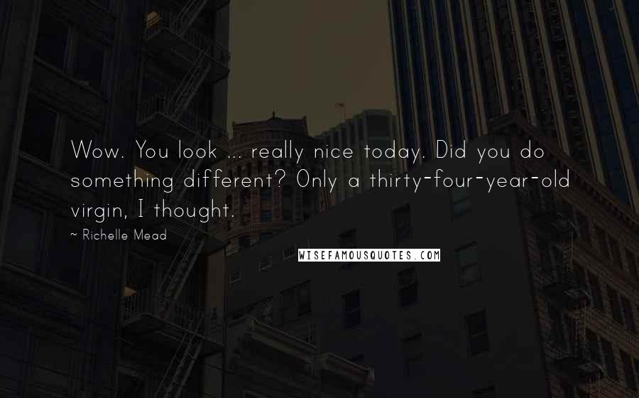 Richelle Mead Quotes: Wow. You look ... really nice today. Did you do something different? Only a thirty-four-year-old virgin, I thought.