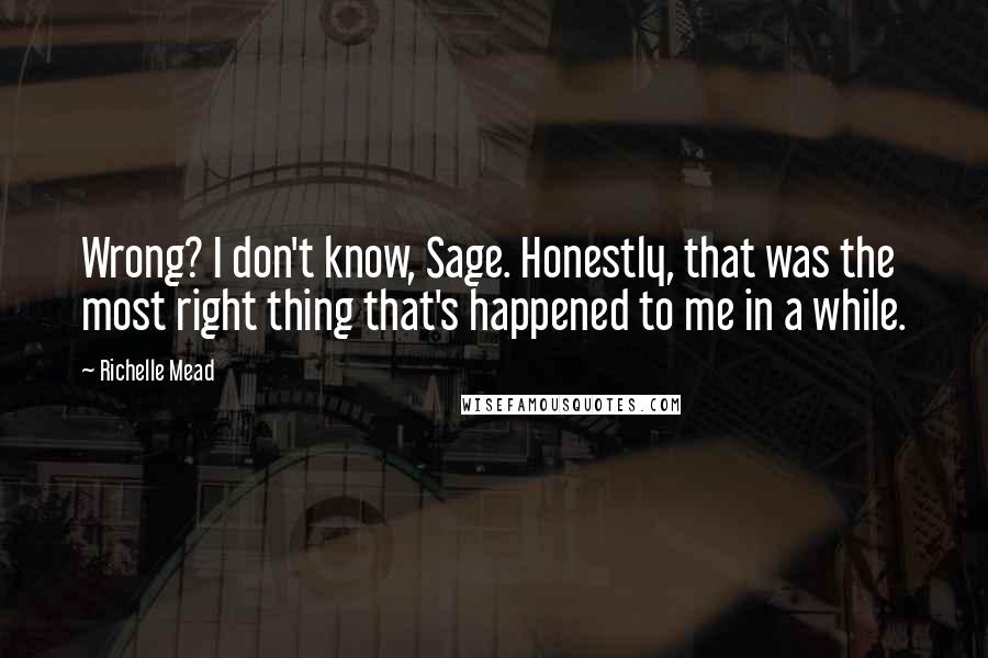 Richelle Mead Quotes: Wrong? I don't know, Sage. Honestly, that was the most right thing that's happened to me in a while.