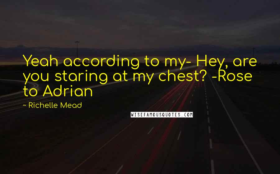 Richelle Mead Quotes: Yeah according to my- Hey, are you staring at my chest? -Rose to Adrian