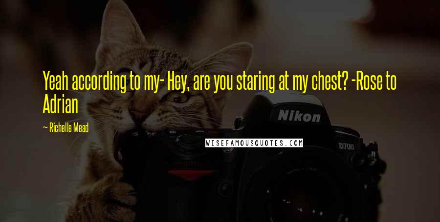 Richelle Mead Quotes: Yeah according to my- Hey, are you staring at my chest? -Rose to Adrian