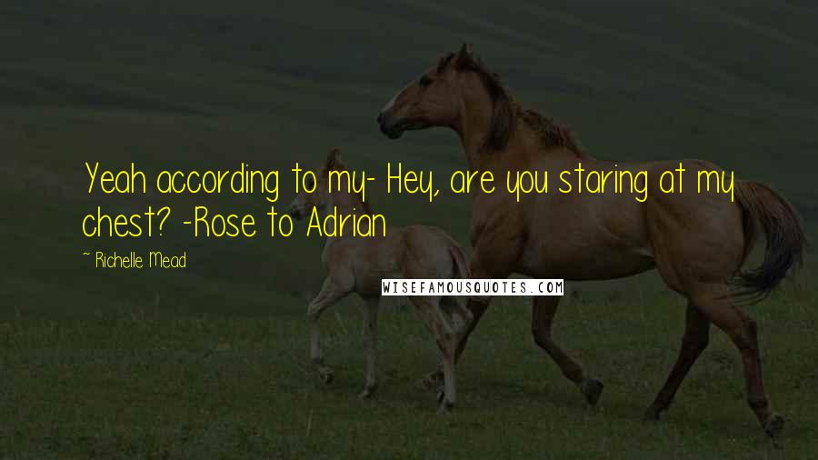 Richelle Mead Quotes: Yeah according to my- Hey, are you staring at my chest? -Rose to Adrian