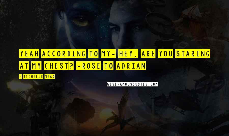 Richelle Mead Quotes: Yeah according to my- Hey, are you staring at my chest? -Rose to Adrian