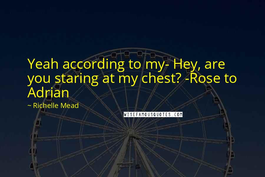 Richelle Mead Quotes: Yeah according to my- Hey, are you staring at my chest? -Rose to Adrian