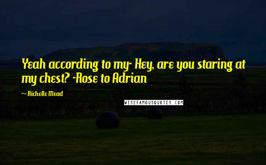 Richelle Mead Quotes: Yeah according to my- Hey, are you staring at my chest? -Rose to Adrian