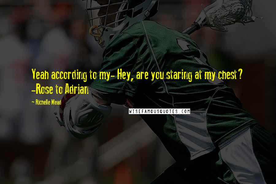 Richelle Mead Quotes: Yeah according to my- Hey, are you staring at my chest? -Rose to Adrian