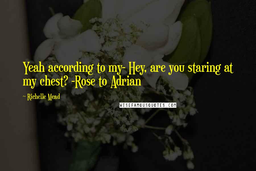 Richelle Mead Quotes: Yeah according to my- Hey, are you staring at my chest? -Rose to Adrian