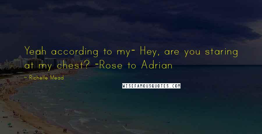 Richelle Mead Quotes: Yeah according to my- Hey, are you staring at my chest? -Rose to Adrian