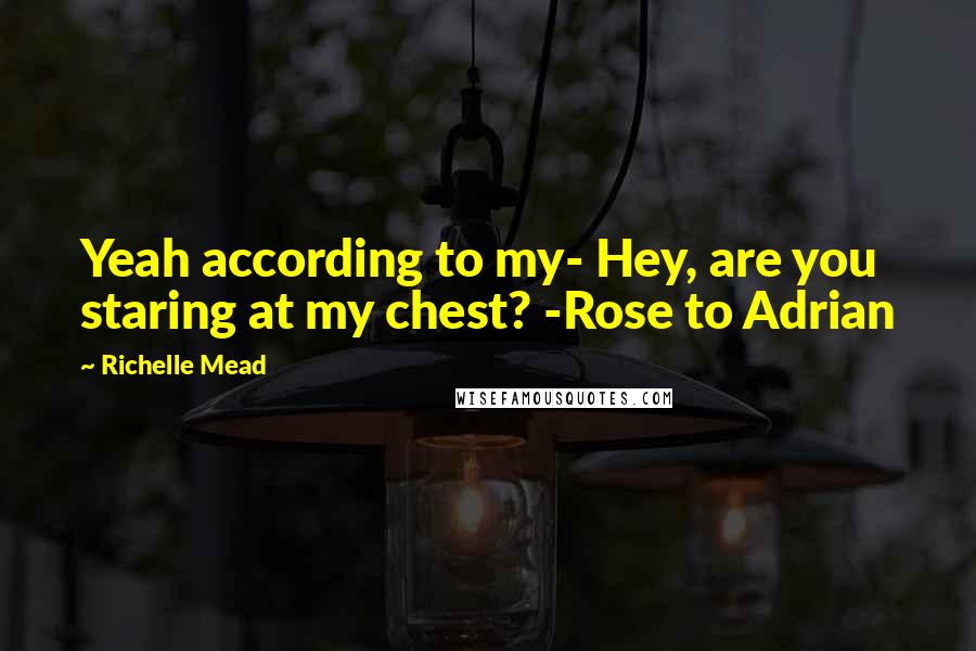 Richelle Mead Quotes: Yeah according to my- Hey, are you staring at my chest? -Rose to Adrian