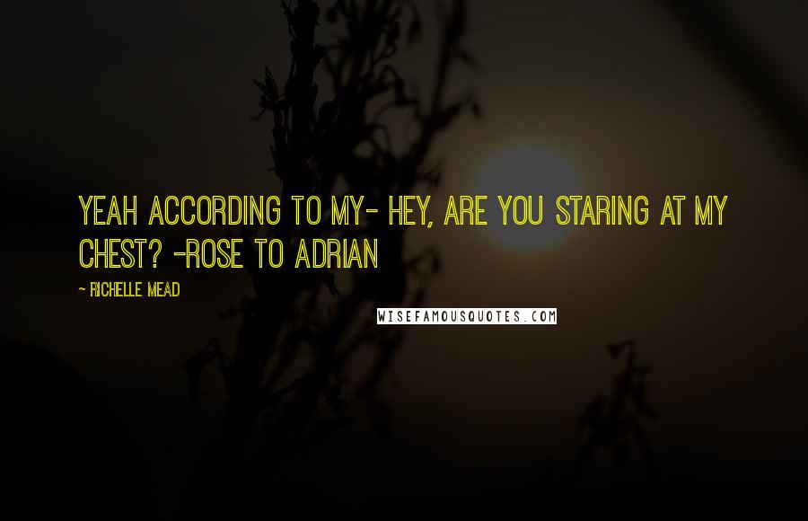 Richelle Mead Quotes: Yeah according to my- Hey, are you staring at my chest? -Rose to Adrian