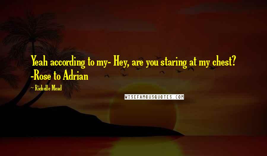 Richelle Mead Quotes: Yeah according to my- Hey, are you staring at my chest? -Rose to Adrian