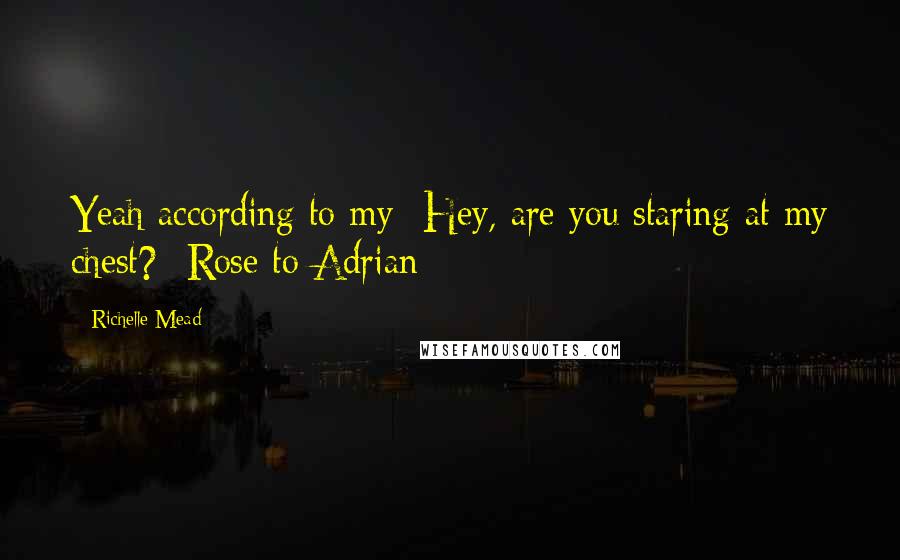 Richelle Mead Quotes: Yeah according to my- Hey, are you staring at my chest? -Rose to Adrian