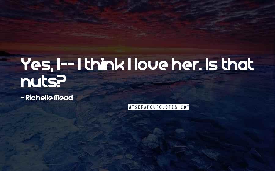 Richelle Mead Quotes: Yes, I-- I think I love her. Is that nuts?