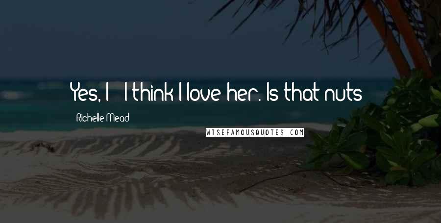 Richelle Mead Quotes: Yes, I-- I think I love her. Is that nuts?
