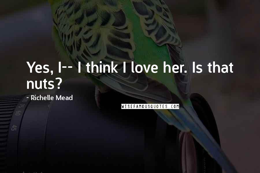 Richelle Mead Quotes: Yes, I-- I think I love her. Is that nuts?