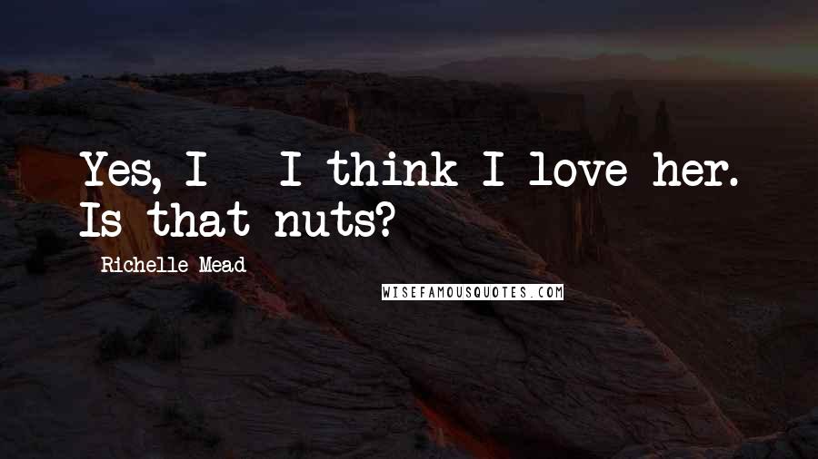 Richelle Mead Quotes: Yes, I-- I think I love her. Is that nuts?