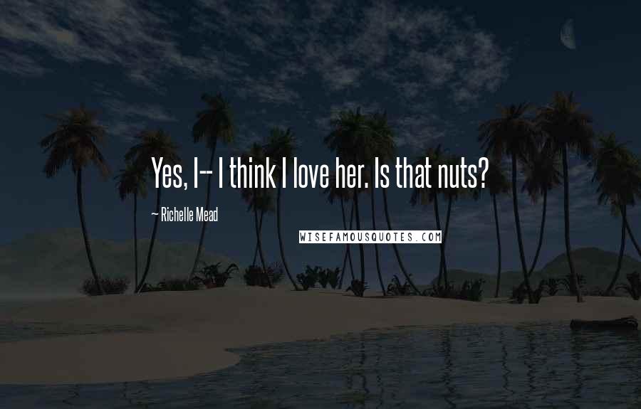 Richelle Mead Quotes: Yes, I-- I think I love her. Is that nuts?