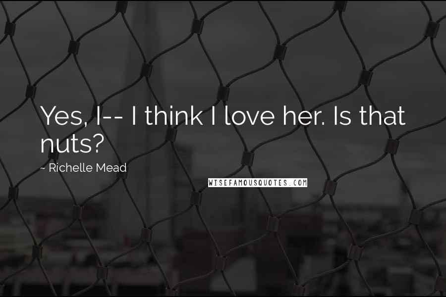 Richelle Mead Quotes: Yes, I-- I think I love her. Is that nuts?
