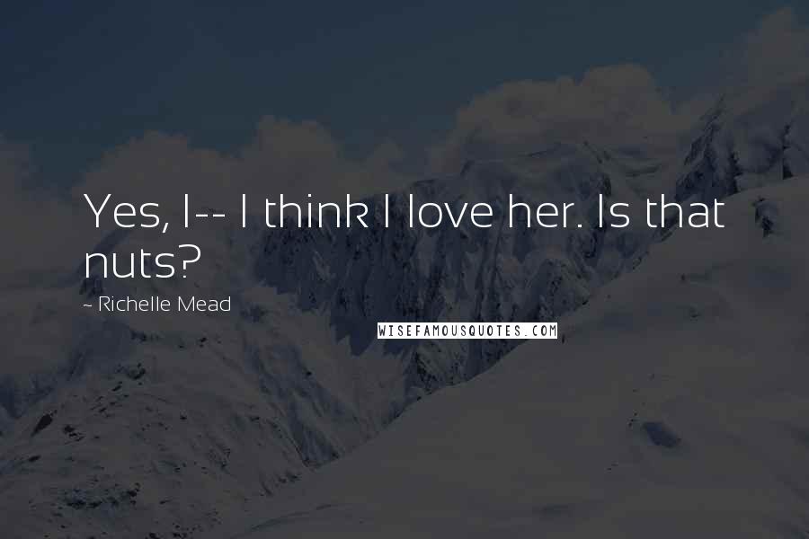 Richelle Mead Quotes: Yes, I-- I think I love her. Is that nuts?