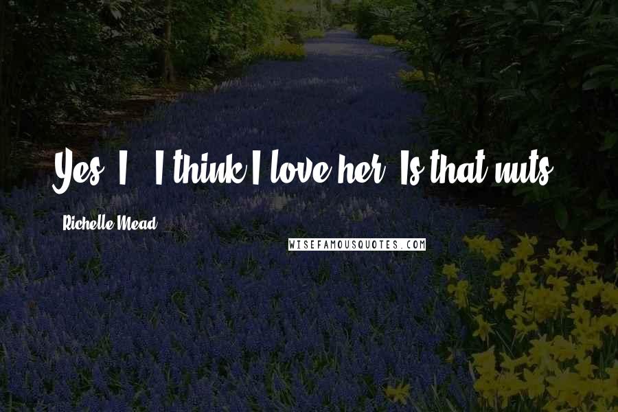 Richelle Mead Quotes: Yes, I-- I think I love her. Is that nuts?