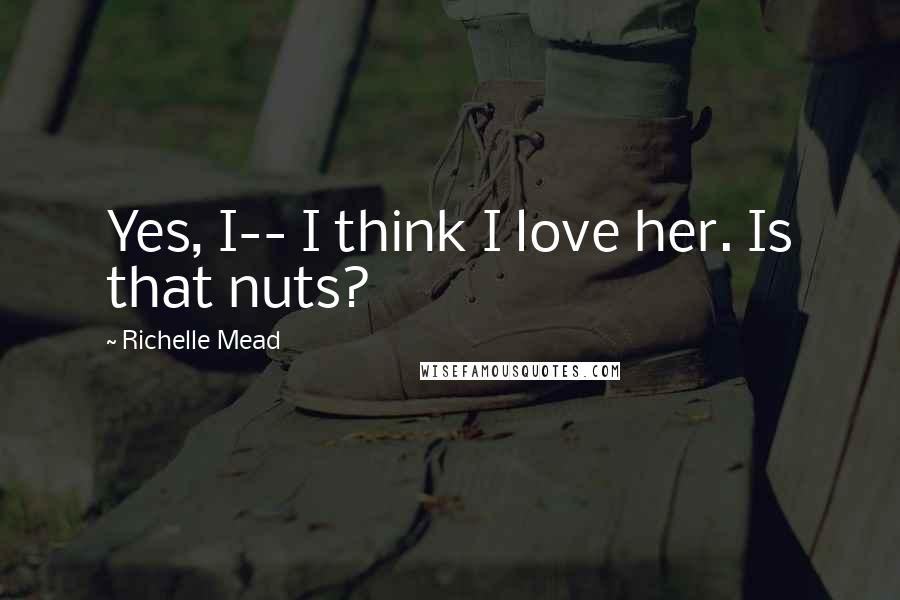 Richelle Mead Quotes: Yes, I-- I think I love her. Is that nuts?