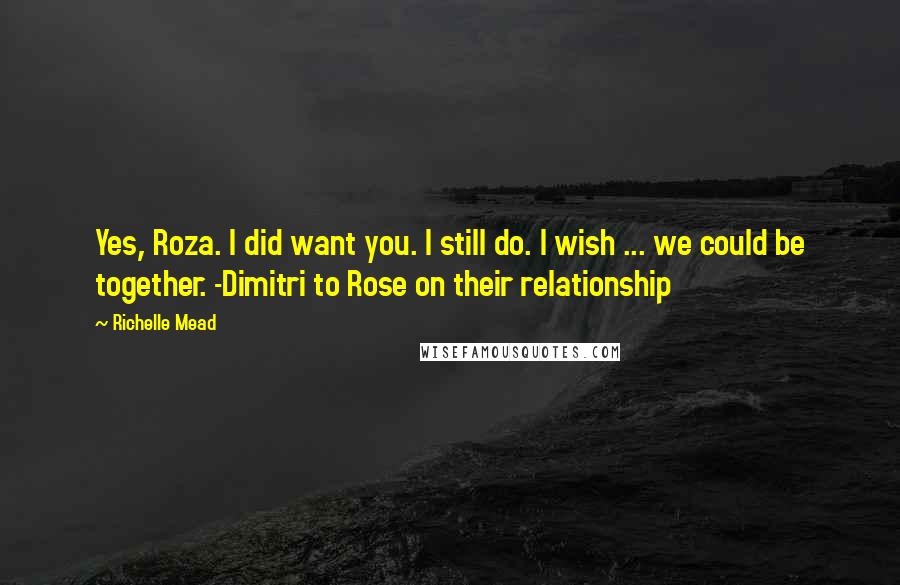 Richelle Mead Quotes: Yes, Roza. I did want you. I still do. I wish ... we could be together. -Dimitri to Rose on their relationship